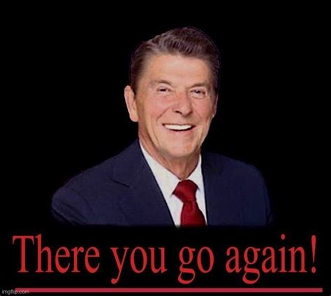 Image Tagged In Ronald Reagan There You Go Again Imgflip