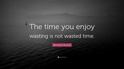 Bertrand Russell Quote The Time You Enjoy Wasting Is Not