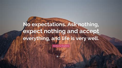 Discover 24 quotes tagged as expect nothing quotations: Anthony Hopkins Quote: "No expectations. Ask nothing, expect nothing and accept everything, and ...