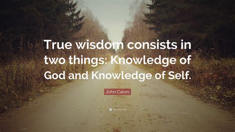 John Calvin Quote “true Wisdom Consists In Two Things Knowledge Of