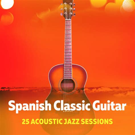 Spanish Classic Guitar 25 Acoustic Jazz Sessions Album By Spanish Classic Guitar Spotify