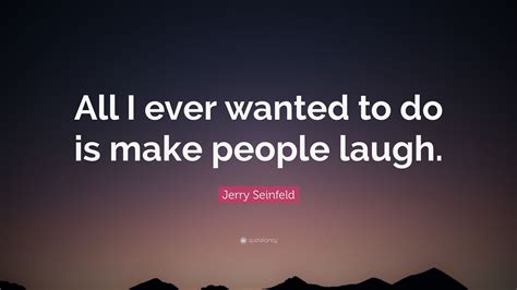 Jerry Seinfeld Quote “all I Ever Wanted To Do Is Make People Laugh”