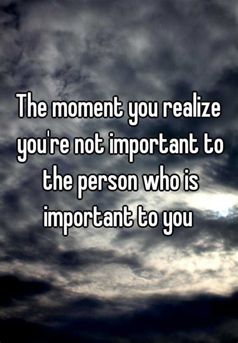 The Moment You Realize Youre Not Important To The Person Who Is