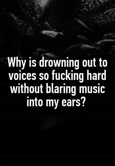 Why Is Drowning Out To Voices So Fucking Hard Without Blaring Music