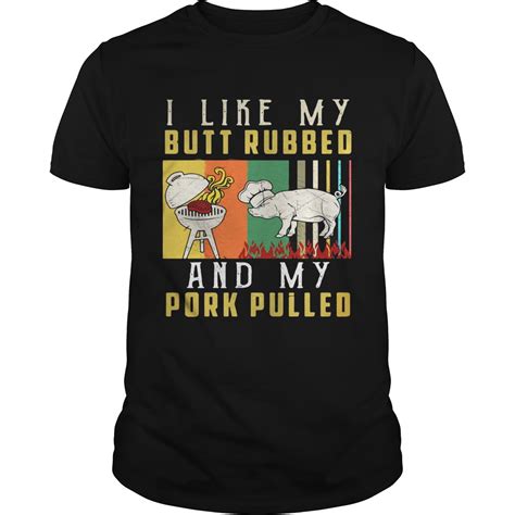 I Like My Butt Rubbed And My Pork Pulled Shirt Trend T Shirt Store Online