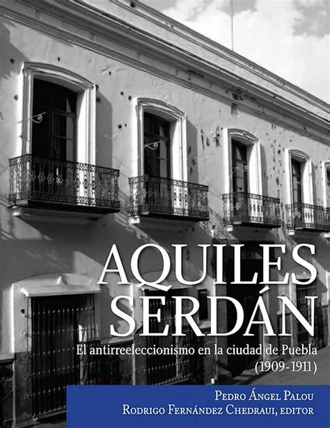 Aquiles Serdán El Antirreeleccionismo En La Ciudad De Puebla 1909