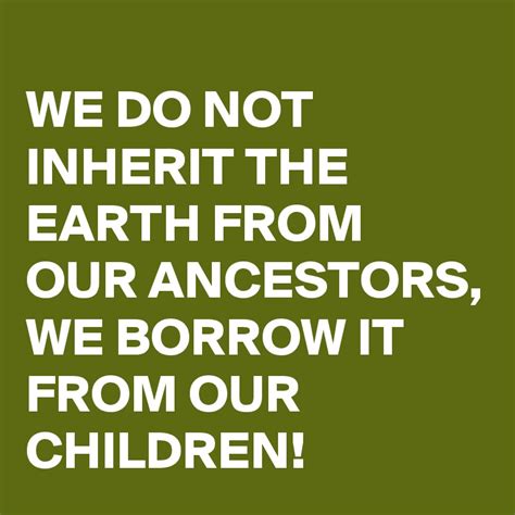 We Do Not Inherit The Earth From Our Ancestors We Borrow It From Our