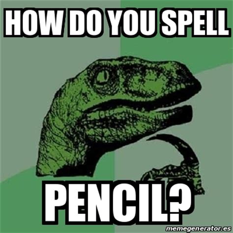 In fact, let's shed the label of ideal christian right now. Meme Filosoraptor - how do you spell pencil? - 22289079