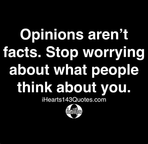 Opinions aren't facts. Stop worrying about what people 