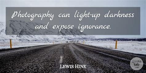 Hine used his camera as a tool. Lewis Hine: Photography can light-up darkness and expose ignorance. | QuoteTab