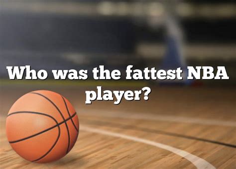 Who Was The Fattest Nba Player Dna Of Sports