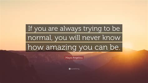 Maya Angelou Quote If You Are Always Trying To Be Normal You Will