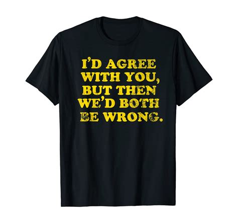 Id Agree With You But Then Wed Both Be Wrong T Shirt Unisex Tshirt