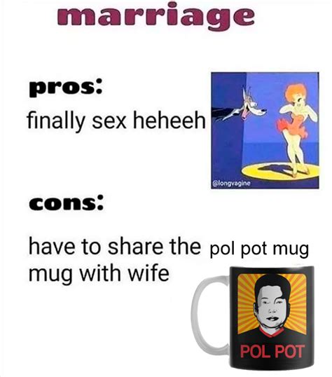 marriage pros finally sex heheeh cons have to share the pol pot mug with wife pol pot