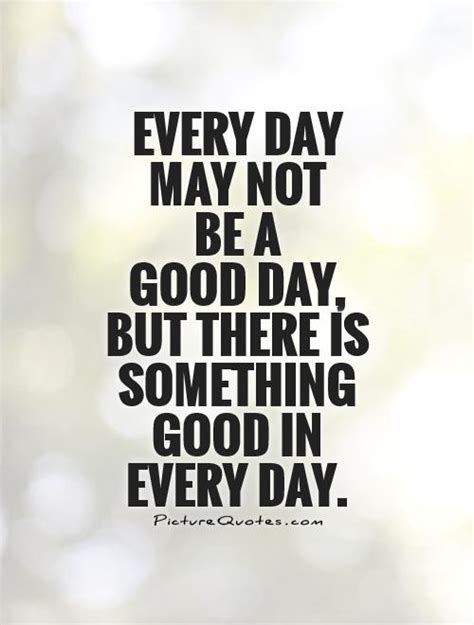 Every Day May Not Be A Good Day But There Is Something Good