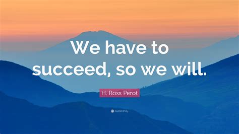 H Ross Perot Quote We Have To Succeed So We Will