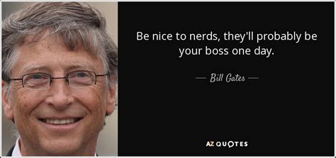 Bill Gates Quote Be Nice To Nerds Theyll Probably Be Your Boss One