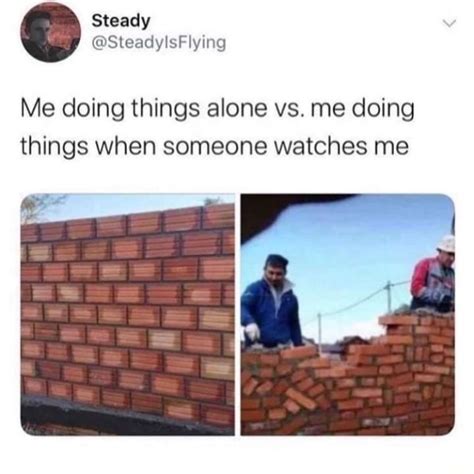 Me Doing Things Alone Vs Me Doing Things When Someone Watches Me Ifunny