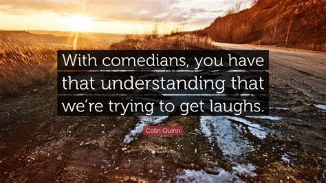 Colin Quinn Quote “with Comedians You Have That Understanding That We