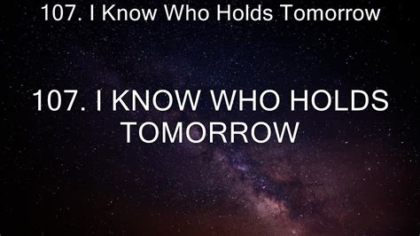 107 I Know Who Holds Tomorrow ~ 107 I Know Who Holds Tomorrow
