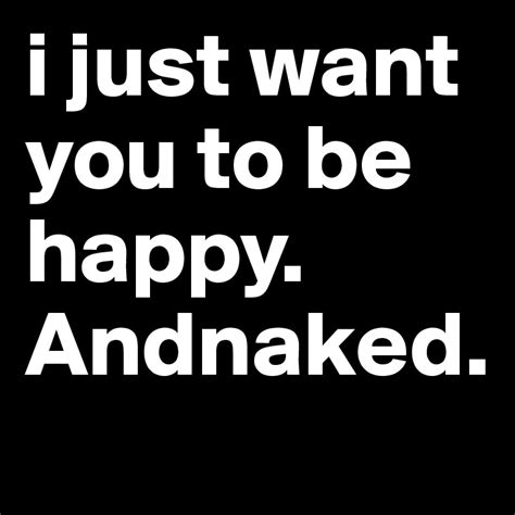 I Just Want You To Be Happy Andnaked Post By Stazey On Boldomatic