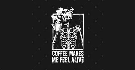 Skeleton Drinking Coffee Coffee Makes Me Feel Alive Skeleton