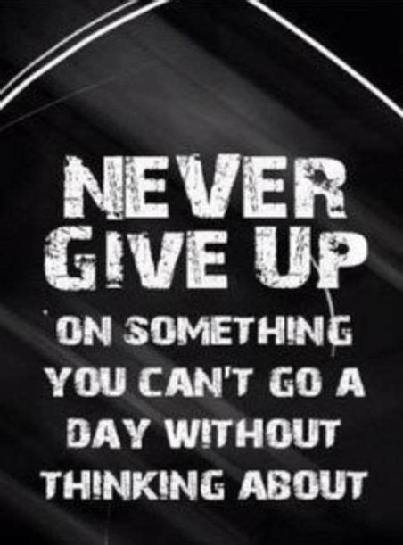 Never Give Up On Something You Cant Go A Day Without Thinking About