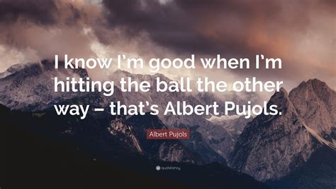 Albert Pujols Quote I Know Im Good When Im Hitting The Ball The