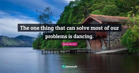 The One Thing That Can Solve Most Of Our Problems Is Dancing Quote By James Brown Quoteslyfe