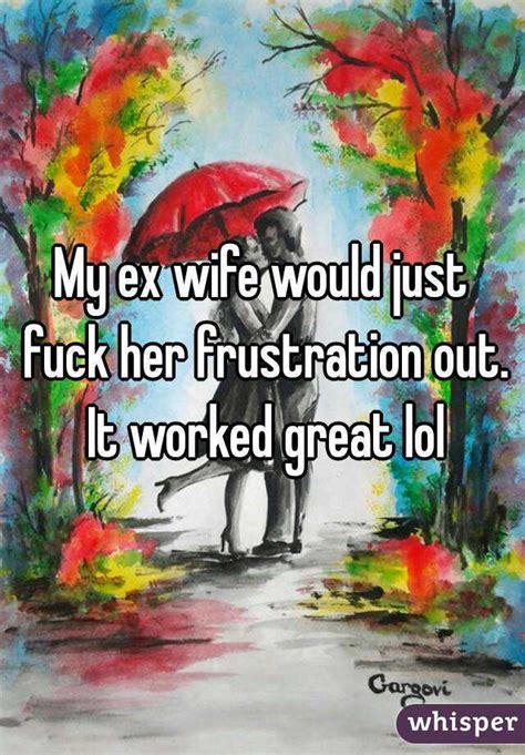My Ex Wife Would Just Fuck Her Frustration Out It Worked Great Lol