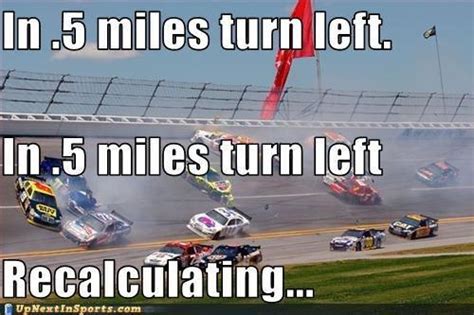 See, rate and share the best nascar memes, gifs and funny pics. In .5 miles turn left. In. 5 miles turn left. Recalculating...