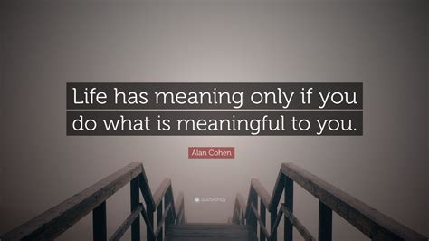 Alan Cohen Quote “life Has Meaning Only If You Do What Is Meaningful