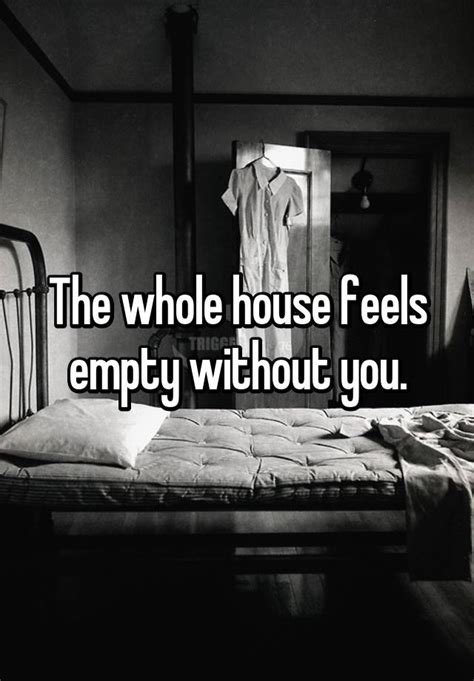 The Whole House Feels Empty Without You