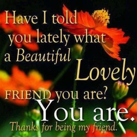 Have I Told You Lately What A Beautiful And Lovely Friend You Are Thanks For Being My Friend