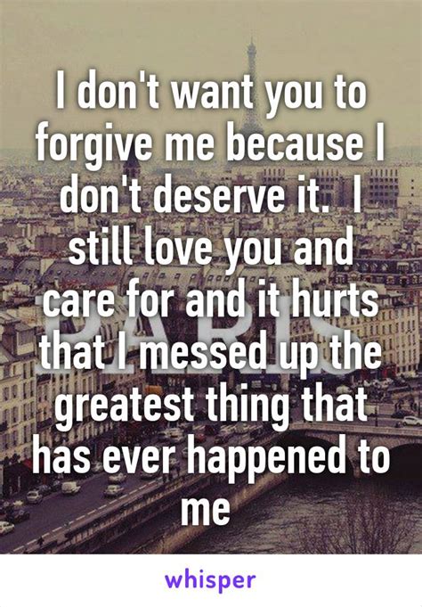 I Dont Want You To Forgive Me Because I Dont Deserve It I Still Love