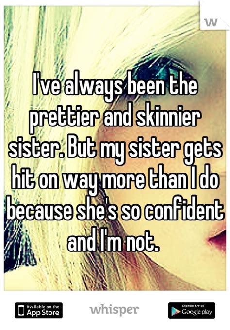 i ve always been the prettier and skinnier sister but my sister gets hit on way more than i do