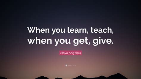 Maya Angelou Quote When You Learn Teach When You Get Give