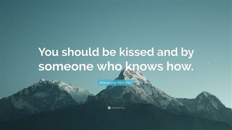 Margaret Mitchell Quote You Should Be Kissed And By Someone Who Knows