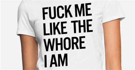 fuck me like the whore i am women s t shirt spreadshirt