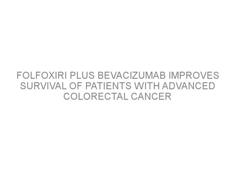 Folfoxiri Plus Bevacizumab Improves Survival Of Patients With Advanced