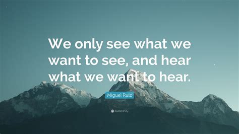 We hope you enjoyed our collection of 11 free pictures with miguel ruiz quote. Miguel Ruiz Quote: "We only see what we want to see, and hear what we want to hear." (11 ...