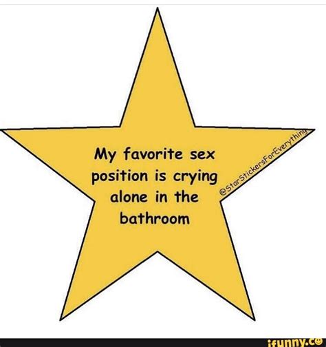 My Favorite Sex Position Is Crying Alone In The Bathroom IFunny