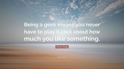 Simon Pegg Quote Being A Geek Means You Never Have To Play It Cool