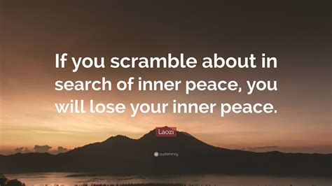 If you want to find inner peace and happiness. Laozi Quote: "If you scramble about in search of inner peace, you will lose your inner peace ...