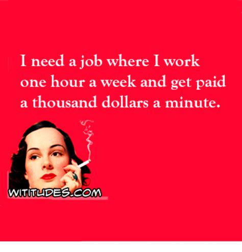 I Need A Job Where I Work One Hour A Week And Get Paid A Thousand