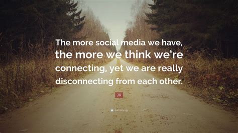 Jr Quote “the More Social Media We Have The More We Think Were