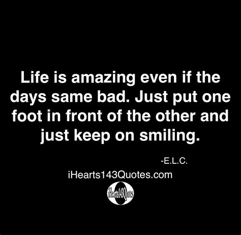Life Is Amazing Even If The Days Same Bad Just Put One Foot In Front