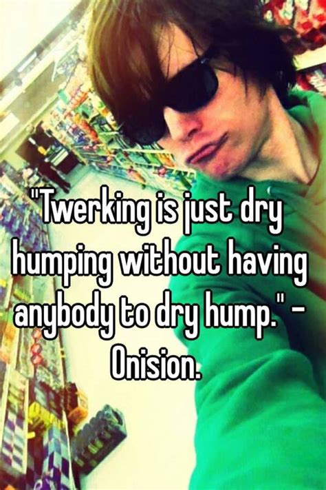 Twerking Is Just Dry Humping Without Having Anybody To Dry Hump