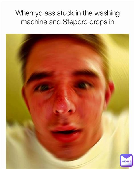 When Yo Ass Stuck In The Washing Machine And Stepbro Drops In Meme