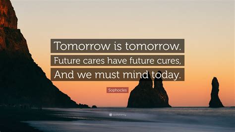 Sophocles Quote Tomorrow Is Tomorrow Future Cares Have Future Cures